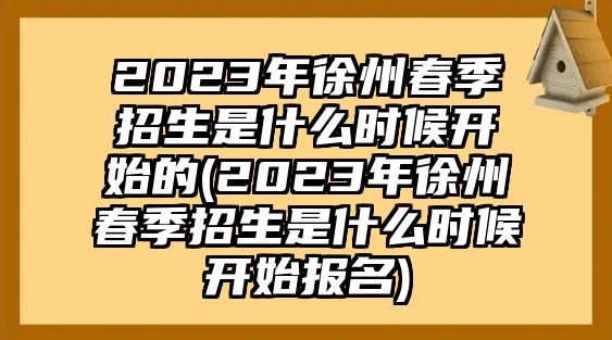 2023年徐州春季招生是什么時(shí)候開始的(2023年徐州春季招生是什么時(shí)候開始報(bào)名)