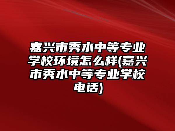 嘉興市秀水中等專業(yè)學(xué)校環(huán)境怎么樣(嘉興市秀水中等專業(yè)學(xué)校電話)