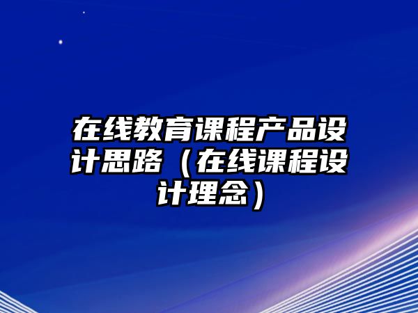 在線教育課程產(chǎn)品設(shè)計思路（在線課程設(shè)計理念）