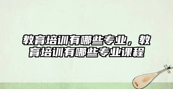 教育培訓(xùn)有哪些專業(yè)，教育培訓(xùn)有哪些專業(yè)課程