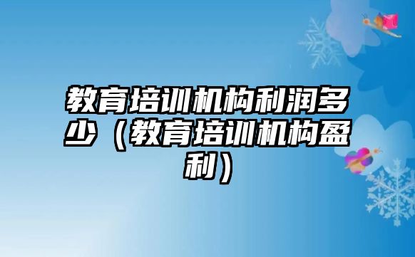 教育培訓機構(gòu)利潤多少（教育培訓機構(gòu)盈利）