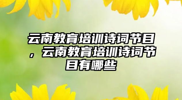 云南教育培訓(xùn)詩(shī)詞節(jié)目，云南教育培訓(xùn)詩(shī)詞節(jié)目有哪些