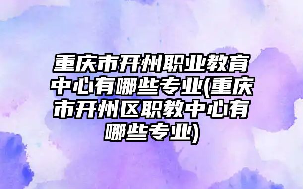 重慶市開州職業(yè)教育中心有哪些專業(yè)(重慶市開州區(qū)職教中心有哪些專業(yè))