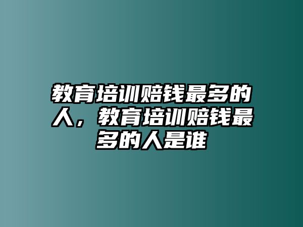 教育培訓(xùn)賠錢最多的人，教育培訓(xùn)賠錢最多的人是誰