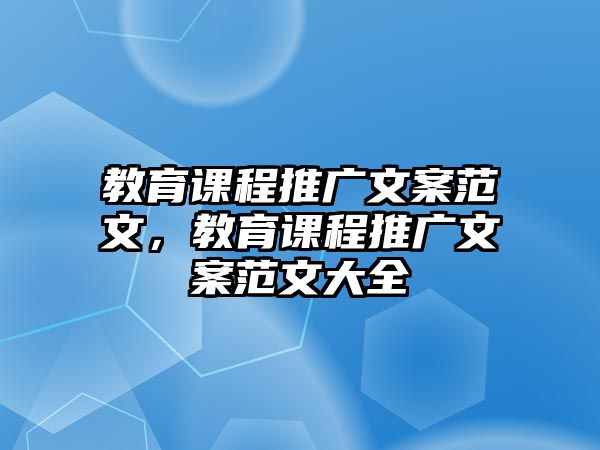 教育課程推廣文案范文，教育課程推廣文案范文大全