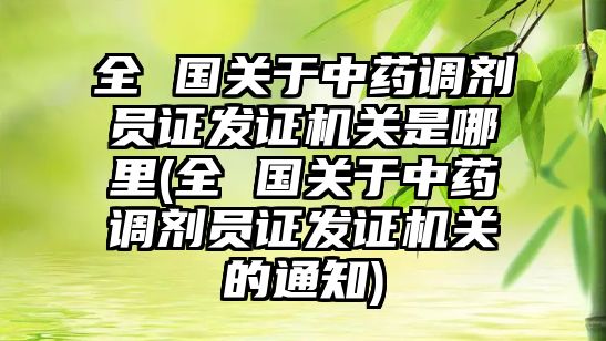 全 國(guó)關(guān)于中藥調(diào)劑員證發(fā)證機(jī)關(guān)是哪里(全 國(guó)關(guān)于中藥調(diào)劑員證發(fā)證機(jī)關(guān)的通知)