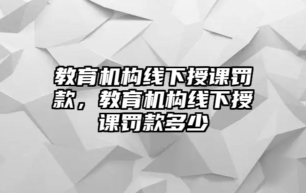 教育機(jī)構(gòu)線下授課罰款，教育機(jī)構(gòu)線下授課罰款多少