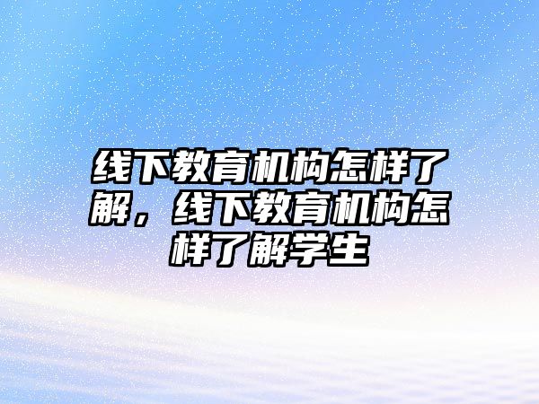 線下教育機構怎樣了解，線下教育機構怎樣了解學生