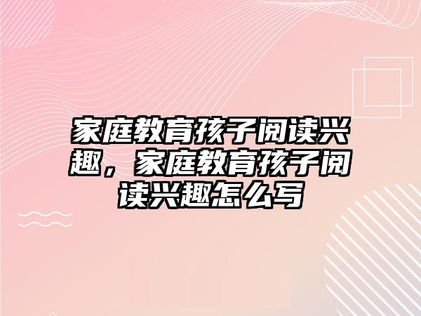 家庭教育孩子閱讀興趣，家庭教育孩子閱讀興趣怎么寫