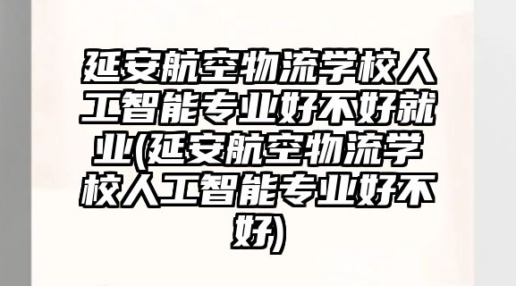 延安航空物流學(xué)校人工智能專業(yè)好不好就業(yè)(延安航空物流學(xué)校人工智能專業(yè)好不好)