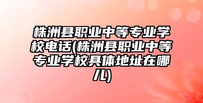 株洲縣職業(yè)中等專業(yè)學(xué)校電話(株洲縣職業(yè)中等專業(yè)學(xué)校具體地址在哪兒)