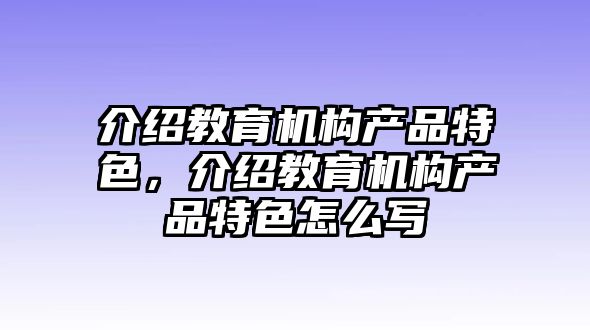 介紹教育機(jī)構(gòu)產(chǎn)品特色，介紹教育機(jī)構(gòu)產(chǎn)品特色怎么寫