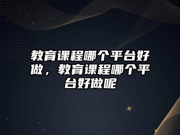 教育課程哪個(gè)平臺(tái)好做，教育課程哪個(gè)平臺(tái)好做呢