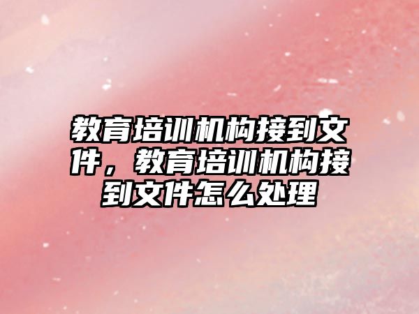 教育培訓(xùn)機構(gòu)接到文件，教育培訓(xùn)機構(gòu)接到文件怎么處理