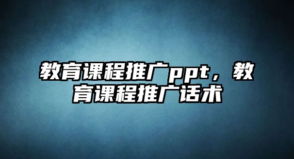 教育課程推廣ppt，教育課程推廣話術(shù)