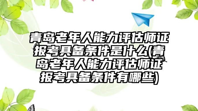 青島老年人能力評(píng)估師證報(bào)考具備條件是什么(青島老年人能力評(píng)估師證報(bào)考具備條件有哪些)