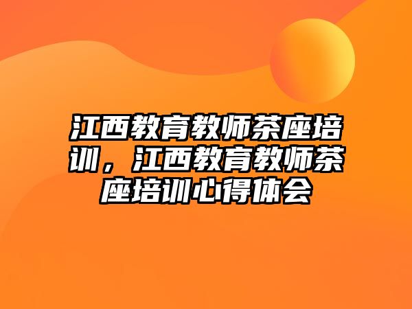 江西教育教師茶座培訓(xùn)，江西教育教師茶座培訓(xùn)心得體會