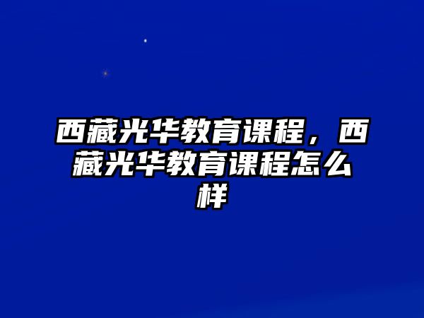 西藏光華教育課程，西藏光華教育課程怎么樣