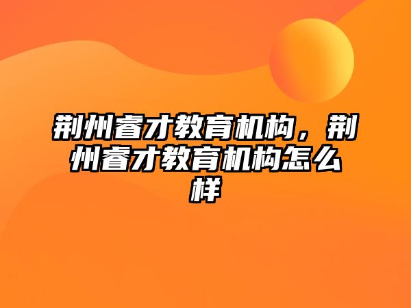 荊州睿才教育機(jī)構(gòu)，荊州睿才教育機(jī)構(gòu)怎么樣