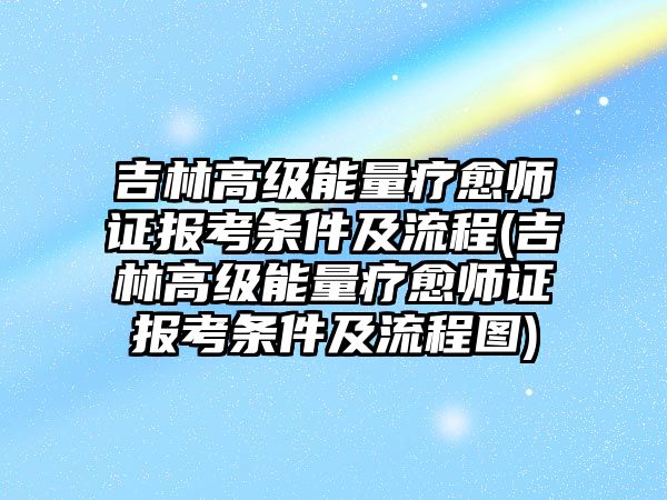 吉林高級(jí)能量療愈師證報(bào)考條件及流程(吉林高級(jí)能量療愈師證報(bào)考條件及流程圖)