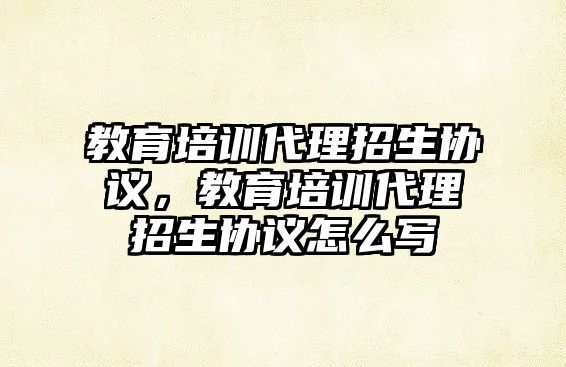 教育培訓(xùn)代理招生協(xié)議，教育培訓(xùn)代理招生協(xié)議怎么寫