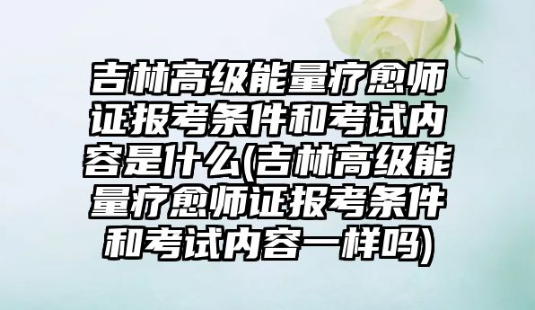 吉林高級能量療愈師證報考條件和考試內(nèi)容是什么(吉林高級能量療愈師證報考條件和考試內(nèi)容一樣嗎)