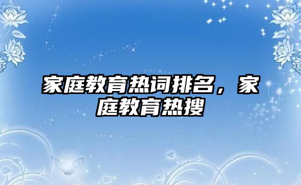 家庭教育熱詞排名，家庭教育熱搜