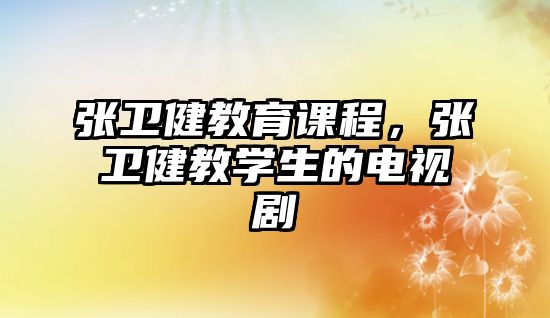 張衛(wèi)健教育課程，張衛(wèi)健教學(xué)生的電視劇