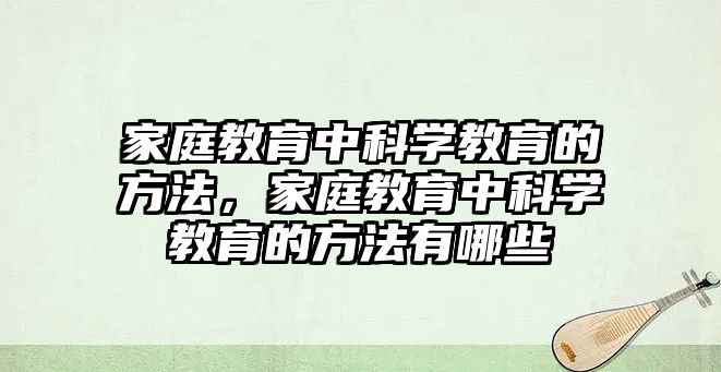 家庭教育中科學(xué)教育的方法，家庭教育中科學(xué)教育的方法有哪些