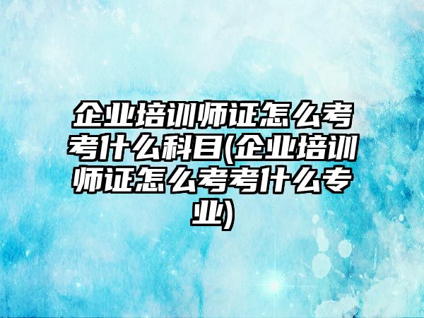 企業(yè)培訓(xùn)師證怎么考考什么科目(企業(yè)培訓(xùn)師證怎么考考什么專業(yè))