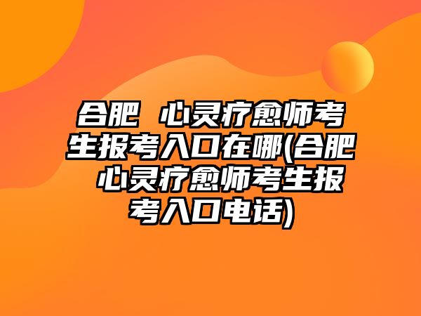 合肥 心靈療愈師考生報(bào)考入口在哪(合肥 心靈療愈師考生報(bào)考入口電話)