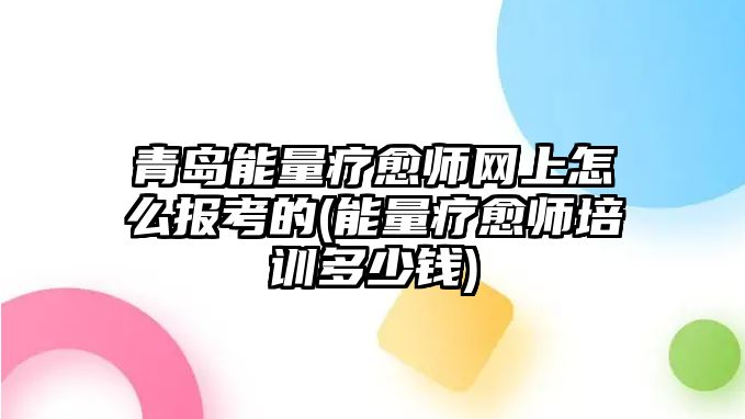 青島能量療愈師網(wǎng)上怎么報考的(能量療愈師培訓(xùn)多少錢)