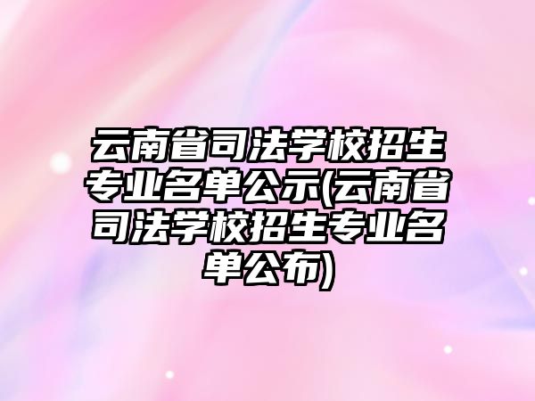 云南省司法學(xué)校招生專業(yè)名單公示(云南省司法學(xué)校招生專業(yè)名單公布)