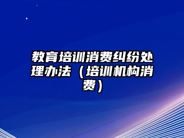 教育培訓消費糾紛處理辦法（培訓機構(gòu)消費）