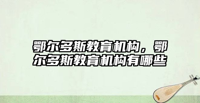 鄂爾多斯教育機構(gòu)，鄂爾多斯教育機構(gòu)有哪些