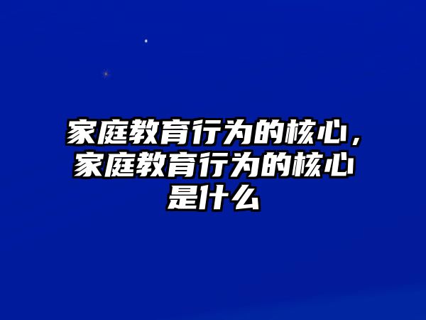 家庭教育行為的核心，家庭教育行為的核心是什么