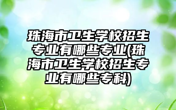 珠海市衛(wèi)生學(xué)校招生專業(yè)有哪些專業(yè)(珠海市衛(wèi)生學(xué)校招生專業(yè)有哪些專科)