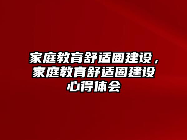 家庭教育舒適圈建設(shè)，家庭教育舒適圈建設(shè)心得體會