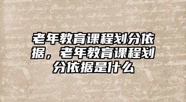 老年教育課程劃分依據(jù)，老年教育課程劃分依據(jù)是什么