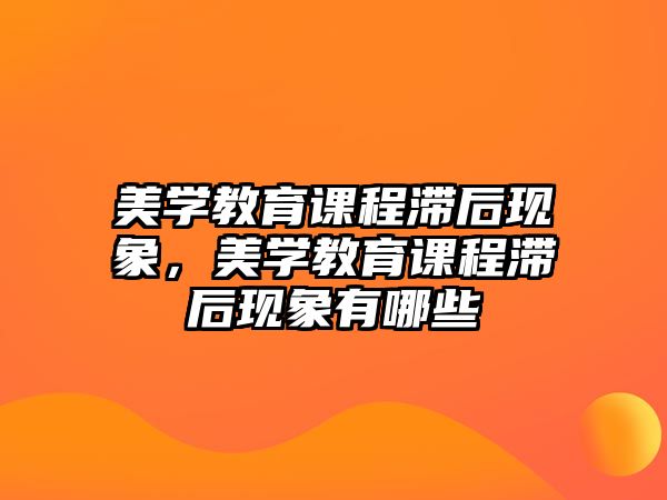 美學(xué)教育課程滯后現(xiàn)象，美學(xué)教育課程滯后現(xiàn)象有哪些