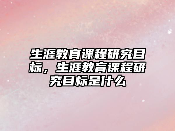 生涯教育課程研究目標，生涯教育課程研究目標是什么