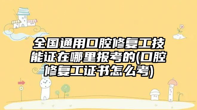 全國(guó)通用口腔修復(fù)工技能證在哪里報(bào)考的(口腔修復(fù)工證書(shū)怎么考)