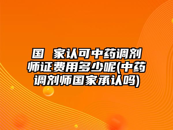 國 家認(rèn)可中藥調(diào)劑師證費用多少呢(中藥調(diào)劑師國家承認(rèn)嗎)