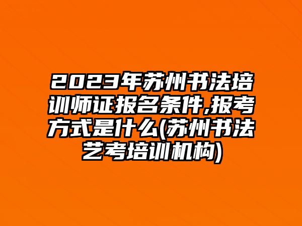 2023年蘇州書法培訓(xùn)師證報(bào)名條件,報(bào)考方式是什么(蘇州書法藝考培訓(xùn)機(jī)構(gòu))