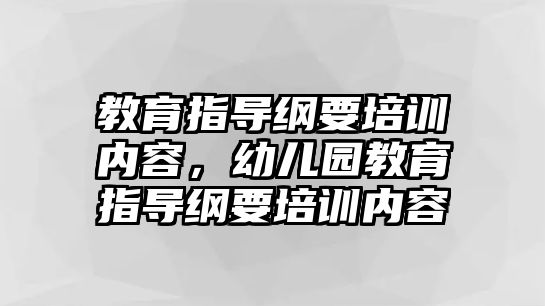 教育指導(dǎo)綱要培訓(xùn)內(nèi)容，幼兒園教育指導(dǎo)綱要培訓(xùn)內(nèi)容