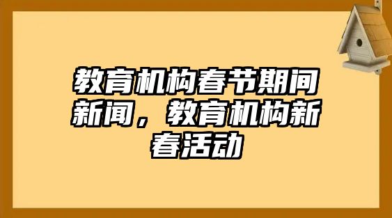 教育機構春節(jié)期間新聞，教育機構新春活動