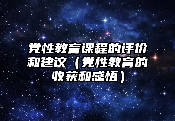 黨性教育課程的評價和建議（黨性教育的收獲和感悟）