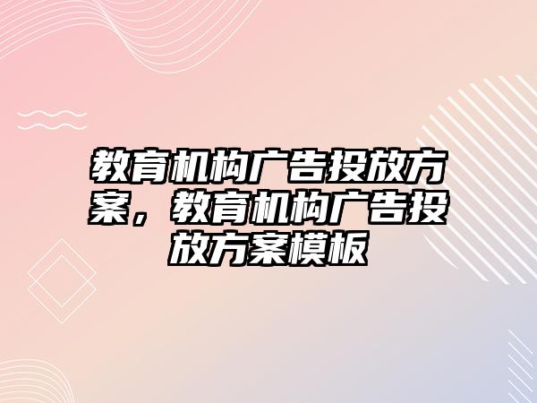 教育機(jī)構(gòu)廣告投放方案，教育機(jī)構(gòu)廣告投放方案模板