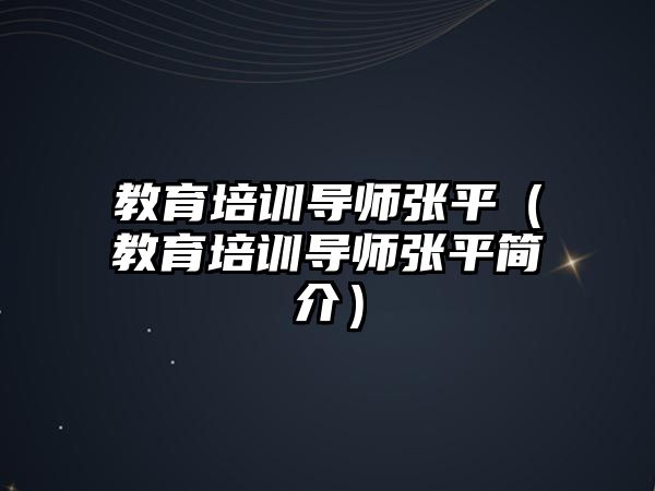 教育培訓(xùn)導(dǎo)師張平（教育培訓(xùn)導(dǎo)師張平簡介）