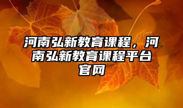 河南弘新教育課程，河南弘新教育課程平臺(tái)官網(wǎng)